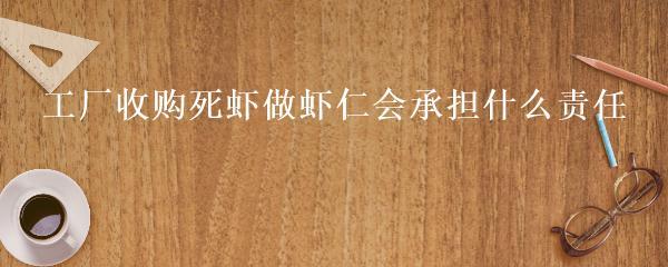 工廠收購(gòu)死蝦做蝦仁會(huì)承擔(dān)什么責(zé)任
